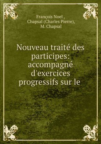 François Noel Nouveau traite des participes: accompagne d.exercices progressifs sur le .