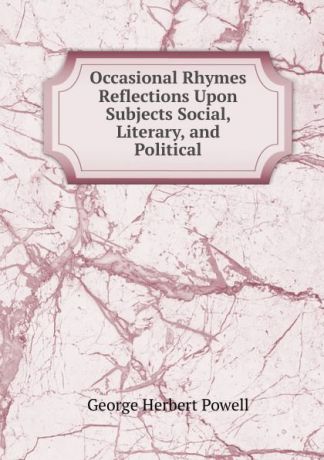 George Herbert Powell Occasional Rhymes . Reflections Upon Subjects Social, Literary, and Political