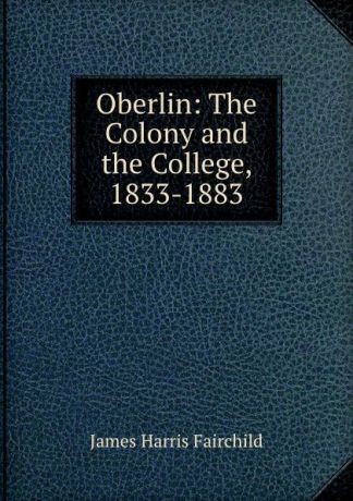 James Harris Fairchild Oberlin: The Colony and the College, 1833-1883