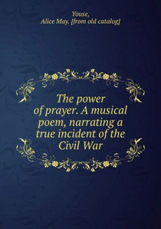 Alice May Youse The power of prayer. A musical poem, narrating a true incident of the Civil War