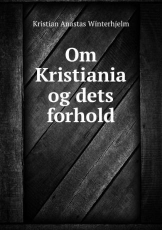 Kristian Anastas Winterhjelm Om Kristiania og dets forhold