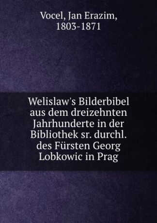 Jan Erazim Vocel Welislaw.s Bilderbibel aus dem dreizehnten Jahrhunderte in der Bibliothek sr. durchl. des Fursten Georg Lobkowic in Prag