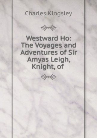 Charles Kingsley Westward Ho: The Voyages and Adventures of Sir Amyas Leigh, Knight, of .