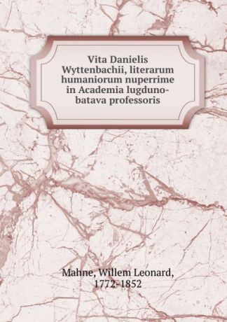 Willem Leonard Mahne Vita Danielis Wyttenbachii, literarum humaniorum nuperrime in Academia lugduno-batava professoris