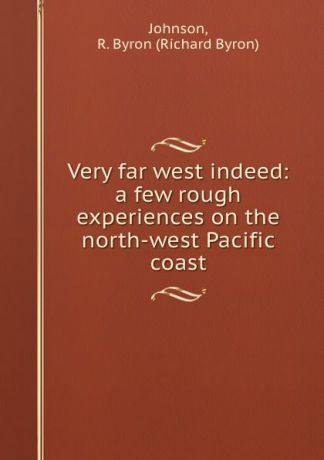 Richard Byron Johnson Very far west indeed: a few rough experiences on the north-west Pacific coast