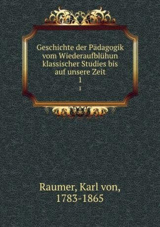 Karl von Raumer Geschichte der Padagogik vom Wiederaufbluhun klassischer Studies bis auf unsere Zeit. 1