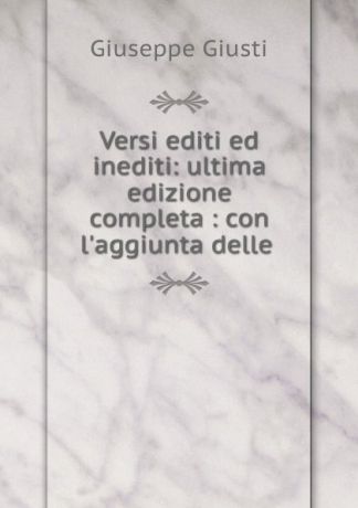 Giuseppe Giusti Versi editi ed inediti: ultima edizione completa : con l.aggiunta delle .