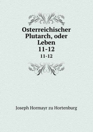 Joseph Hormayr zu Hortenburg Osterreichischer Plutarch, oder Leben. 11-12