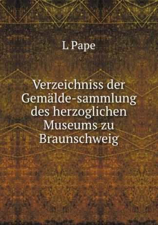 L. Pape Verzeichniss der Gemalde-sammlung des herzoglichen Museums zu Braunschweig.