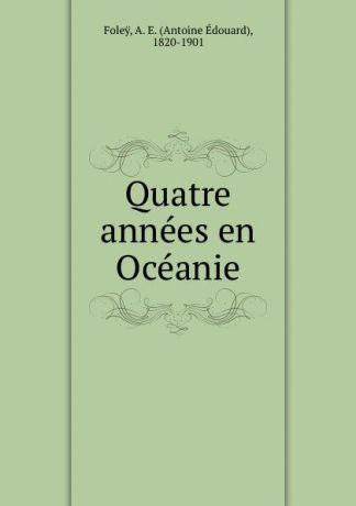 Antoine Édouard Foleÿ Quatre annees en Oceanie
