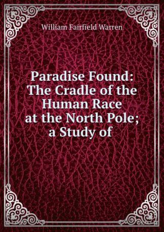 William Fairfield Warren Paradise Found: The Cradle of the Human Race at the North Pole; a Study of .