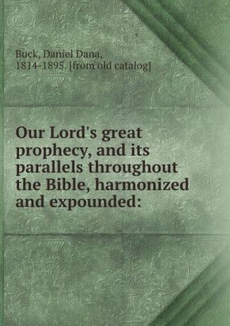 Daniel Dana Buck Our Lord.s great prophecy, and its parallels throughout the Bible, harmonized and expounded: