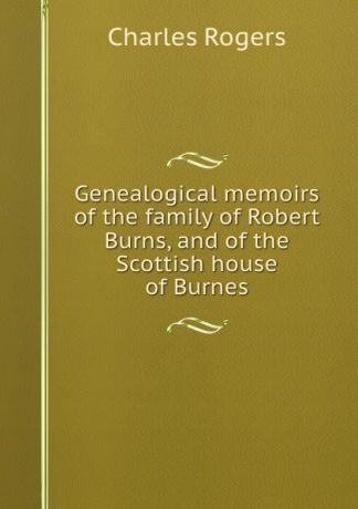 Charles Rogers Genealogical memoirs of the family of Robert Burns, and of the Scottish house of Burnes