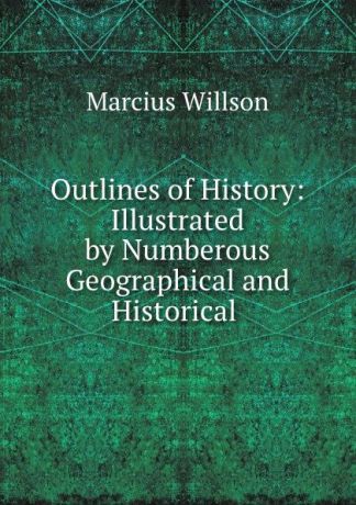 Marcius Willson Outlines of History: Illustrated by Numberous Geographical and Historical .