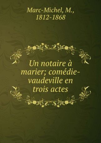 Marc-Michel, M., 1812-1868 Un notaire a marier; comedie-vaudeville en trois actes