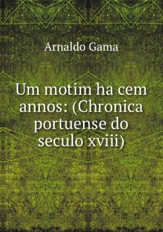 Arnaldo Gama Um motim ha cem annos: (Chronica portuense do seculo xviii)