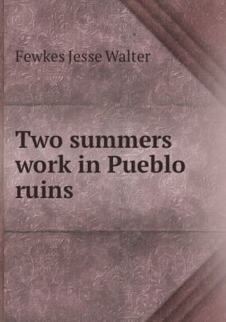 Fewkes Jesse Walter Two summers work in Pueblo ruins