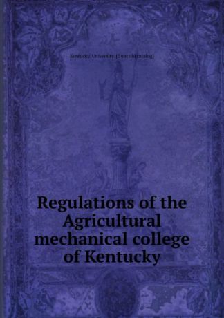 Kentucky. University Regulations of the Agricultural . mechanical college of Kentucky