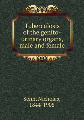 Nicholas Senn Tuberculosis of the genito-urinary organs, male and female