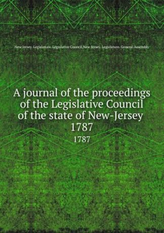 New Jersey. Legislature. Legislative Council A journal of the proceedings of the Legislative Council of the state of New-Jersey . 1787
