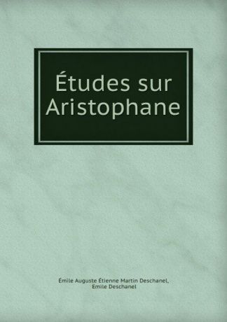 Émile Auguste Étienne Martin Deschanel Etudes sur Aristophane
