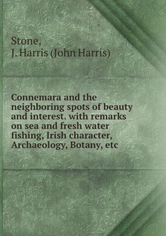 John Harris Stone Connemara and the neighboring spots of beauty and interest. with remarks on sea and fresh water fishing, Irish character, Archaeology, Botany, etc.