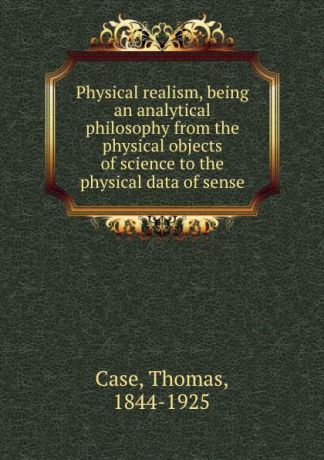 Thomas Case Physical realism, being an analytical philosophy from the physical objects of science to the physical data of sense