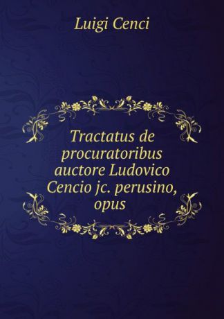 Luigi Cenci Tractatus de procuratoribus auctore Ludovico Cencio jc. perusino, opus .
