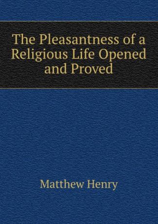Matthew Henry The Pleasantness of a Religious Life Opened and Proved