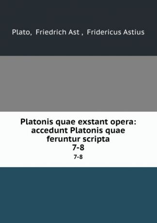 Friedrich Ast Plato Platonis quae exstant opera: accedunt Platonis quae feruntur scripta. 7-8