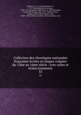 Jean Alexandre C. Buchon Collection des chroniques nationales francaises ecrites en langue vulgaire du 13me au 16me siecle : avec notes et eclaircissements. 35