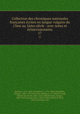 Jean Alexandre C. Buchon Collection des chroniques nationales francaises ecrites en langue vulgaire du 13me au 16me siecle : avec notes et eclaircissements. 17