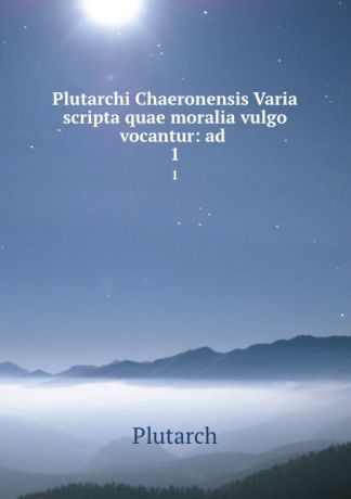 Plutarch Plutarchi Chaeronensis Varia scripta quae moralia vulgo vocantur: ad . 1