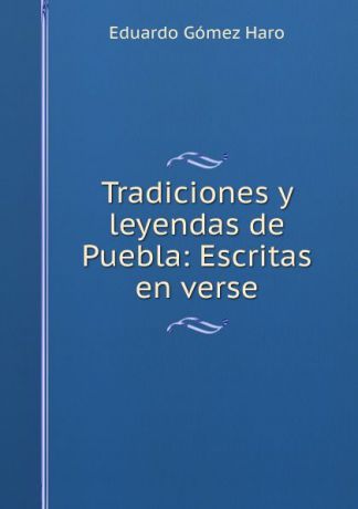 Eduardo Gómez Haro Tradiciones y leyendas de Puebla: Escritas en verse