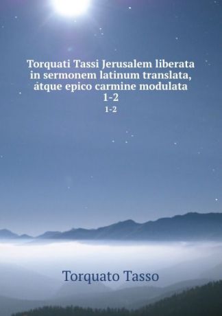 Torquato Tasso Torquati Tassi Jerusalem liberata in sermonem latinum translata, atque epico carmine modulata. 1-2