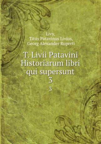 Titus Patavinus Livius T. Livii Patavini Historiarum libri qui supersunt. 3