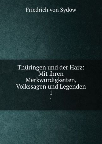 Friedrich von Sydow Thuringen und der Harz: Mit ihren Merkwurdigkeiten, Volkssagen und Legenden. 1