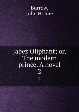 John Holme Burrow Jabez Oliphant; or, The modern prince. A novel. 2