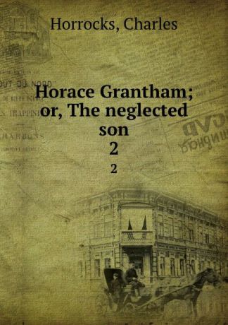 Charles Horrocks Horace Grantham; or, The neglected son. 2