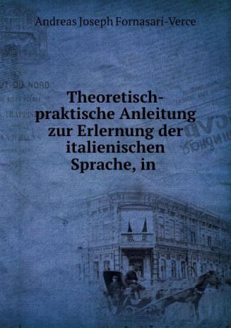 Andreas Joseph Fornasari-Verce Theoretisch-praktische Anleitung zur Erlernung der italienischen Sprache, in .