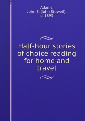 John Stowell Adams Half-hour stories of choice reading for home and travel