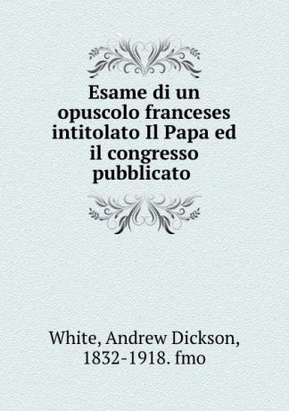 Andrew Dickson White Esame di un opuscolo franceses intitolato Il Papa ed il congresso pubblicato .