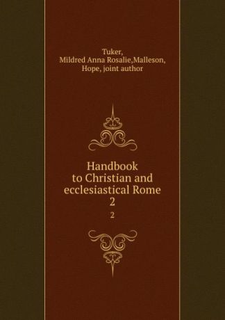 Mildred Anna Rosalie Tuker Handbook to Christian and ecclesiastical Rome. 2