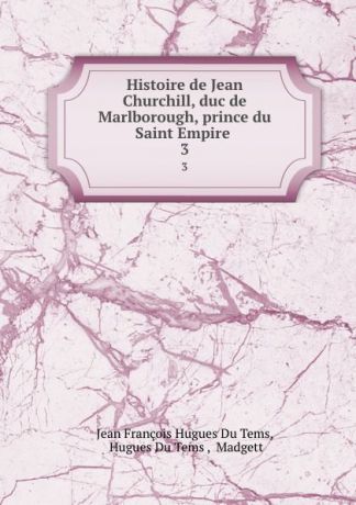 Jean François Hugues Du Tems Histoire de Jean Churchill, duc de Marlborough, prince du Saint Empire . 3