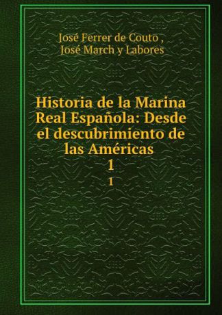 José Ferrer de Couto Historia de la Marina Real Espanola: Desde el descubrimiento de las Americas . 1