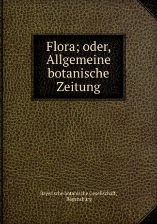 Bayerische botanische Gesellschaft Flora; oder, Allgemeine botanische Zeitung