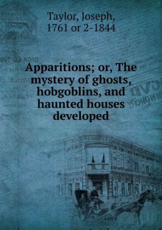 Joseph Taylor Apparitions; or, The mystery of ghosts, hobgoblins, and haunted houses developed