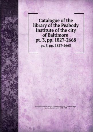 John Parker Catalogue of the library of the Peabody Institute of the city of Baltimore . pt. 3,.pp. 1827-2668