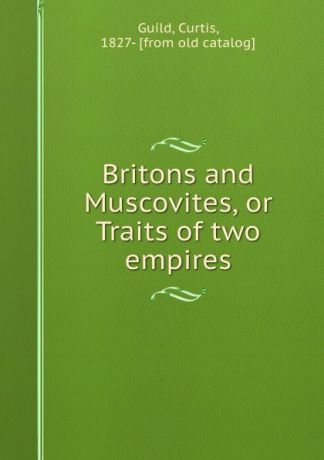 Curtis Guild Britons and Muscovites, or Traits of two empires