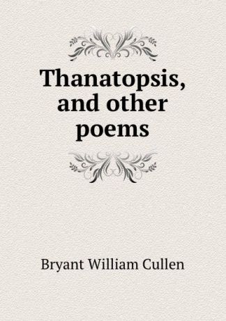 Bryant William Cullen Thanatopsis, and other poems